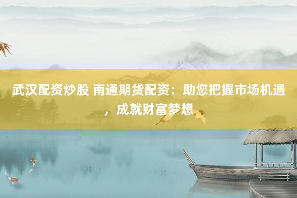武汉配资炒股 南通期货配资：助您把握市场机遇，成就财富梦想