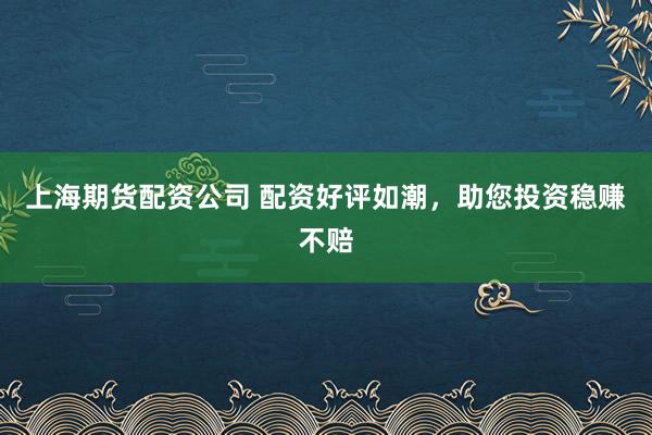 上海期货配资公司 配资好评如潮，助您投资稳赚不赔