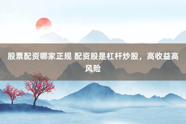 股票配资哪家正规 配资股是杠杆炒股，高收益高风险
