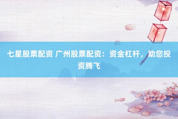 七星股票配资 广州股票配资：资金杠杆，助您投资腾飞