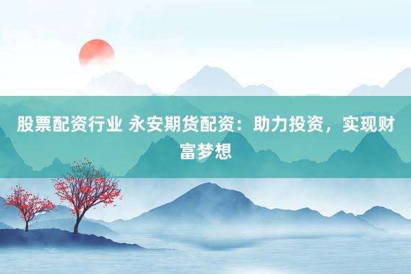 股票配资行业 永安期货配资：助力投资，实现财富梦想