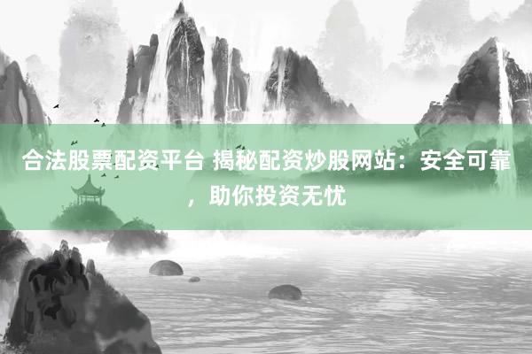 合法股票配资平台 揭秘配资炒股网站：安全可靠，助你投资无忧