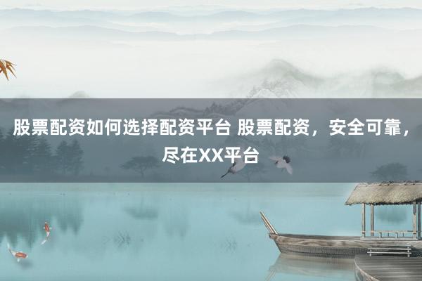 股票配资如何选择配资平台 股票配资，安全可靠，尽在XX平台
