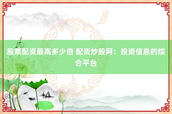 股票配资最高多少倍 配资炒股网：投资信息的综合平台