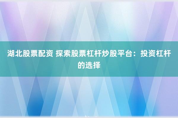 湖北股票配资 探索股票杠杆炒股平台：投资杠杆的选择