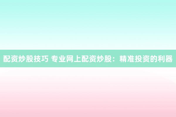 配资炒股技巧 专业网上配资炒股：精准投资的利器