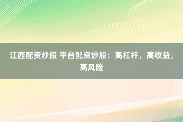 江西配资炒股 平台配资炒股：高杠杆，高收益，高风险