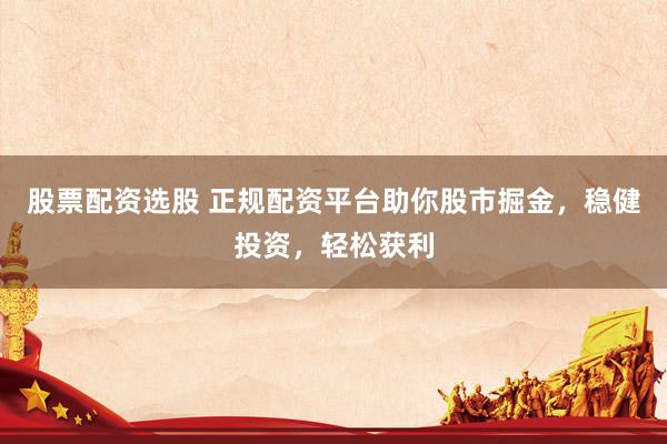 股票配资选股 正规配资平台助你股市掘金，稳健投资，轻松获利