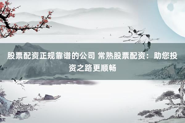 股票配资正规靠谱的公司 常熟股票配资：助您投资之路更顺畅