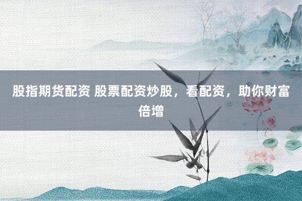 股指期货配资 股票配资炒股，看配资，助你财富倍增