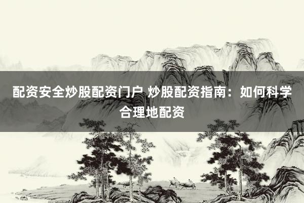 配资安全炒股配资门户 炒股配资指南：如何科学合理地配资