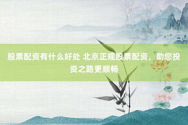 股票配资有什么好处 北京正规股票配资，助您投资之路更顺畅