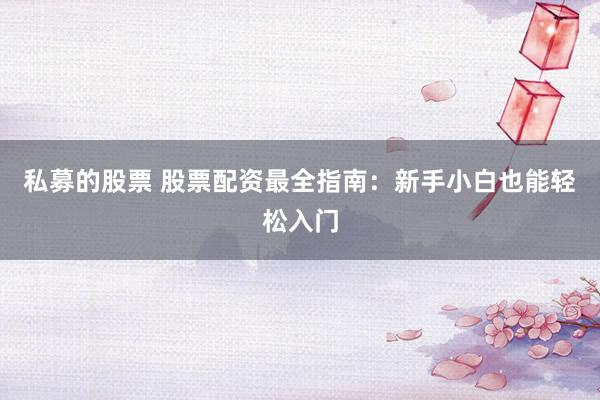 私募的股票 股票配资最全指南：新手小白也能轻松入门