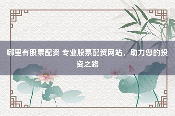 哪里有股票配资 专业股票配资网站，助力您的投资之路