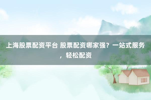 上海股票配资平台 股票配资哪家强？一站式服务，轻松配资