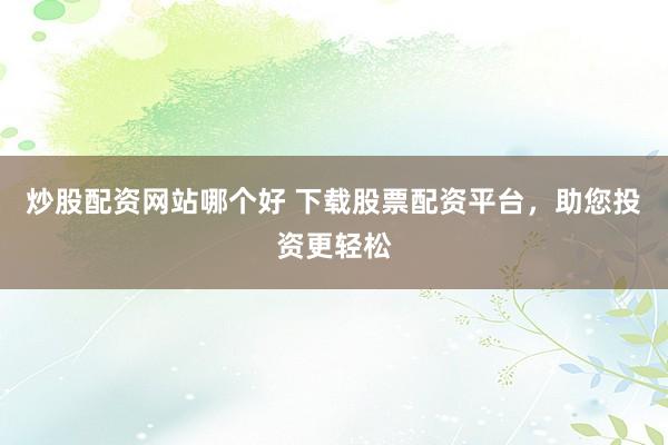 炒股配资网站哪个好 下载股票配资平台，助您投资更轻松