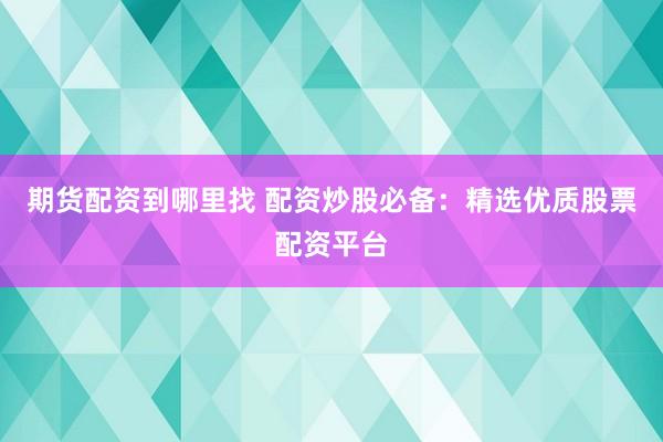 期货配资到哪里找 配资炒股必备：精选优质股票配资平台