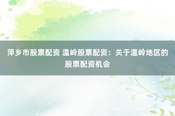 萍乡市股票配资 温岭股票配资：关于温岭地区的股票配资机会