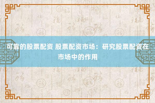 可靠的股票配资 股票配资市场：研究股票配资在市场中的作用