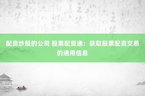 配资炒股的公司 股票配资通：获取股票配资交易的通用信息