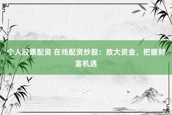 个人股票配资 在线配资炒股：放大资金，把握财富机遇