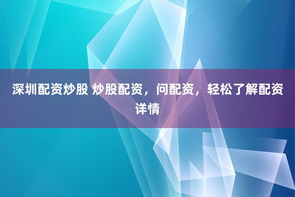 深圳配资炒股 炒股配资，问配资，轻松了解配资详情