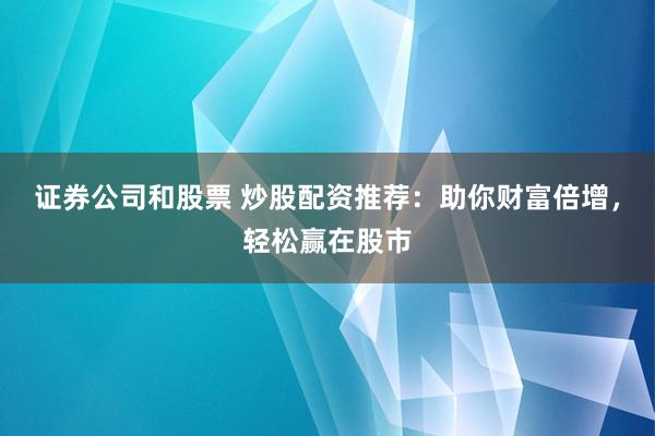 证券公司和股票 炒股配资推荐：助你财富倍增，轻松赢在股市