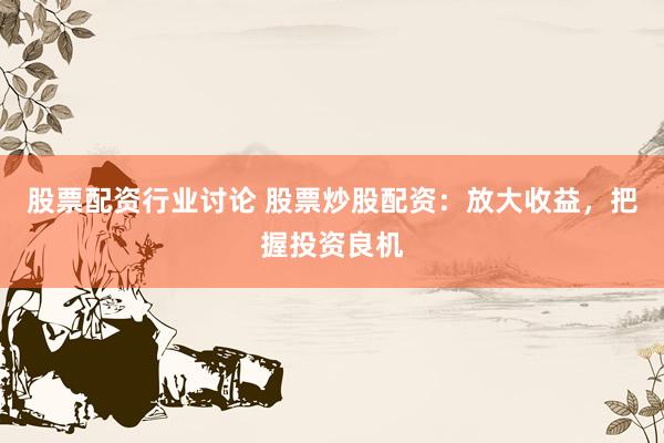 股票配资行业讨论 股票炒股配资：放大收益，把握投资良机