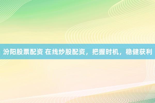 汾阳股票配资 在线炒股配资，把握时机，稳健获利