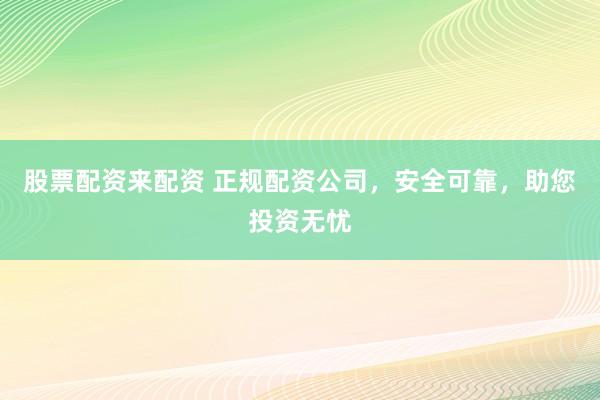 股票配资来配资 正规配资公司，安全可靠，助您投资无忧