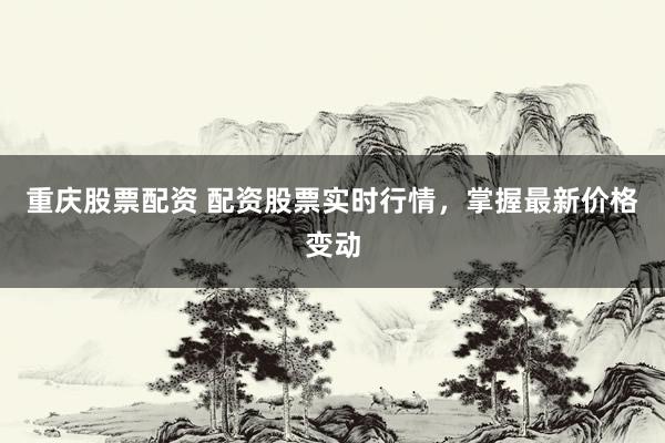 重庆股票配资 配资股票实时行情，掌握最新价格变动
