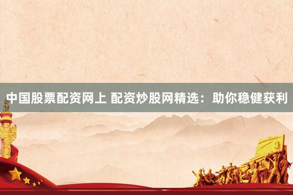 中国股票配资网上 配资炒股网精选：助你稳健获利