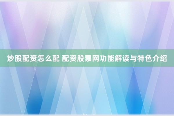 炒股配资怎么配 配资股票网功能解读与特色介绍