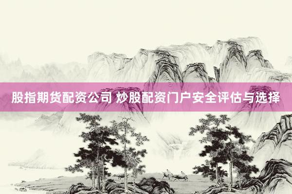 股指期货配资公司 炒股配资门户安全评估与选择