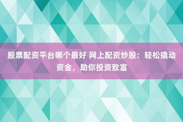 股票配资平台哪个最好 网上配资炒股：轻松撬动资金，助你投资致富