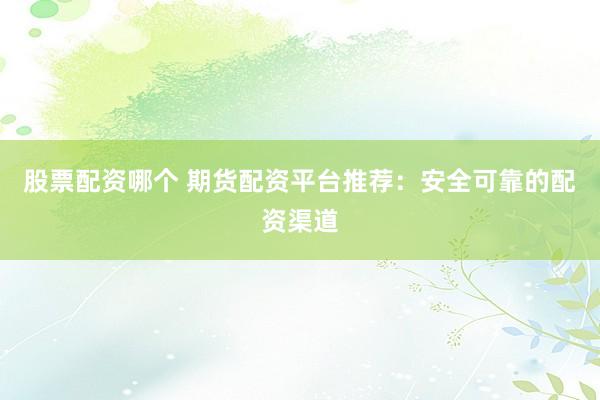 股票配资哪个 期货配资平台推荐：安全可靠的配资渠道