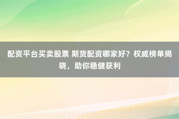 配资平台买卖股票 期货配资哪家好？权威榜单揭晓，助你稳健获利