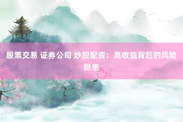 股票交易 证券公司 炒股配资：高收益背后的风险隐患