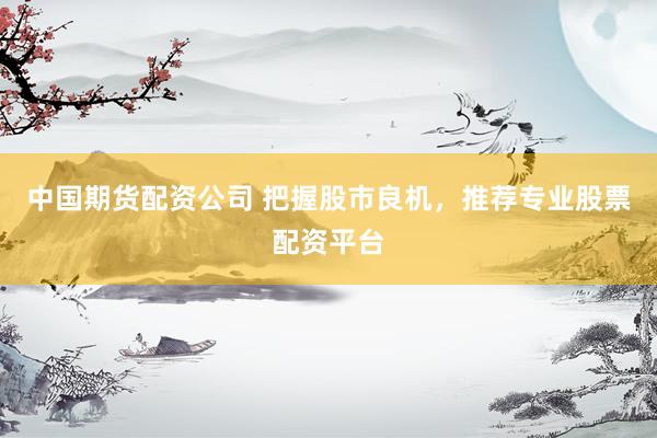 中国期货配资公司 把握股市良机，推荐专业股票配资平台