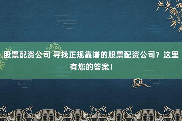 股票配资公司 寻找正规靠谱的股票配资公司？这里有您的答案！