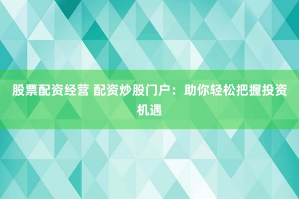 股票配资经营 配资炒股门户：助你轻松把握投资机遇