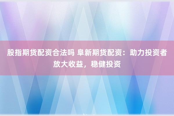 股指期货配资合法吗 阜新期货配资：助力投资者放大收益，稳健投资