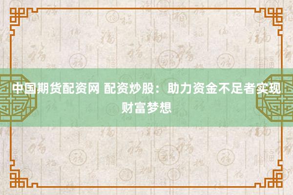 中国期货配资网 配资炒股：助力资金不足者实现财富梦想