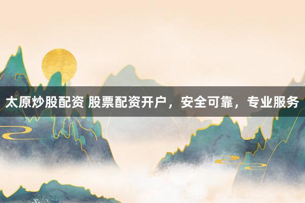太原炒股配资 股票配资开户，安全可靠，专业服务