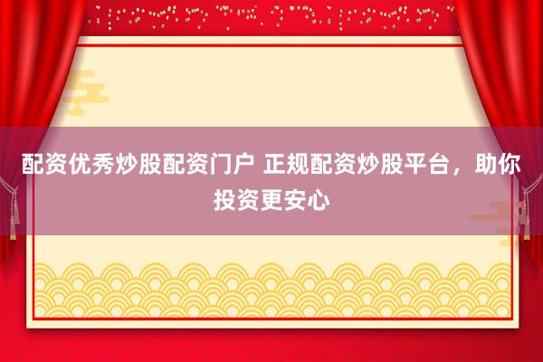 配资优秀炒股配资门户 正规配资炒股平台，助你投资更安心