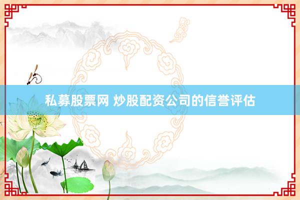 私募股票网 炒股配资公司的信誉评估