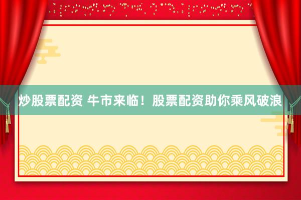 炒股票配资 牛市来临！股票配资助你乘风破浪