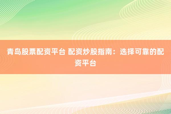 青岛股票配资平台 配资炒股指南：选择可靠的配资平台