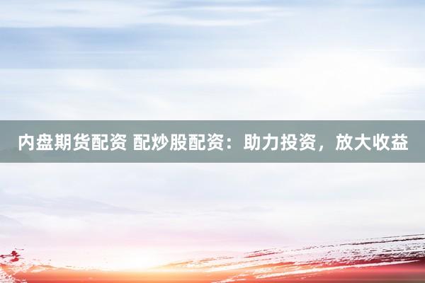 内盘期货配资 配炒股配资：助力投资，放大收益