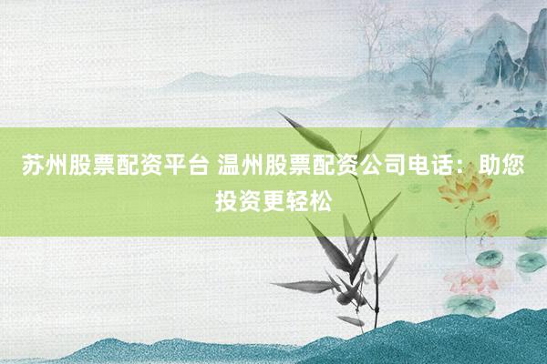 苏州股票配资平台 温州股票配资公司电话：助您投资更轻松